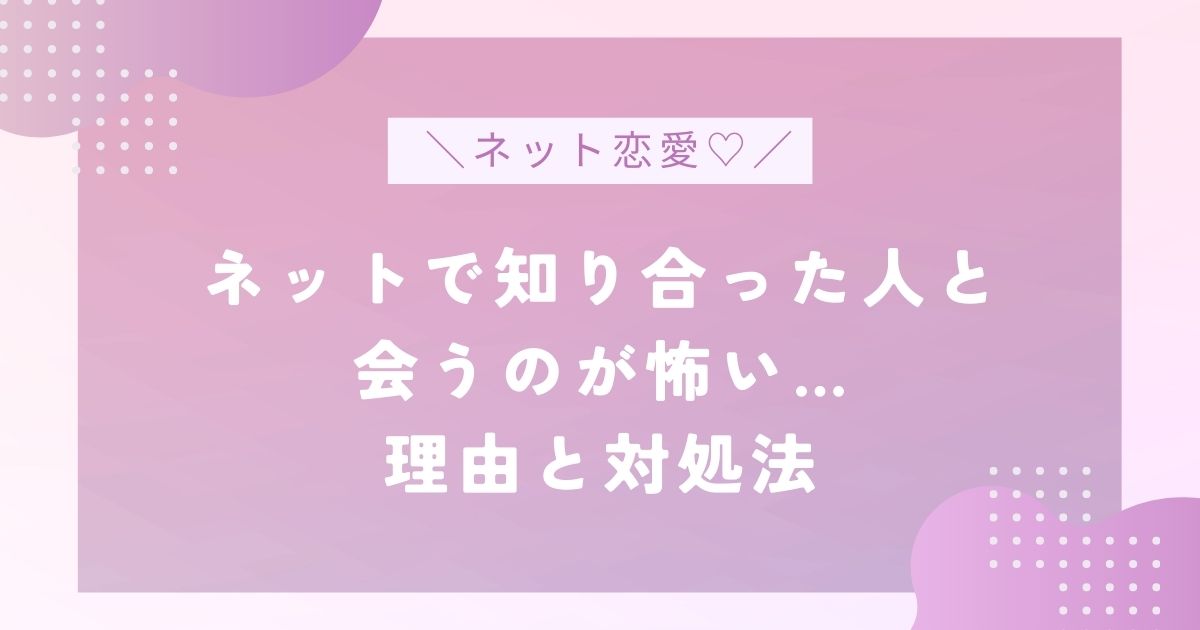 ネットで知り合った人と会うのが怖い…怖い理由とその対処法